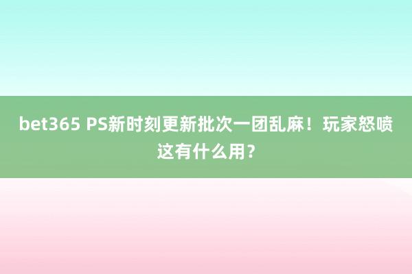 bet365 PS新时刻更新批次一团乱麻！玩家怒喷这有什么用？