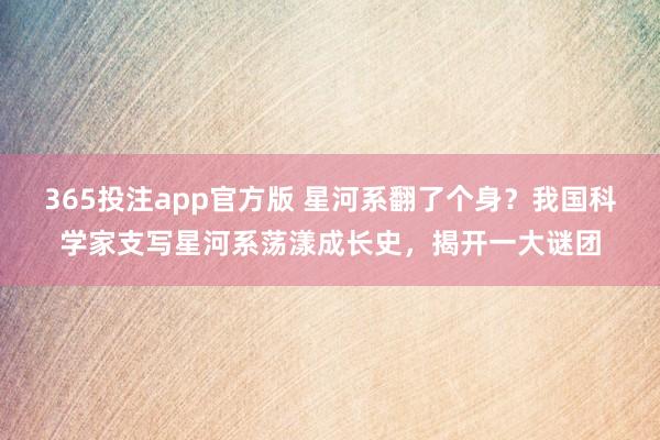 365投注app官方版 星河系翻了个身？我国科学家支写星河系荡漾成长史，揭开一大谜团