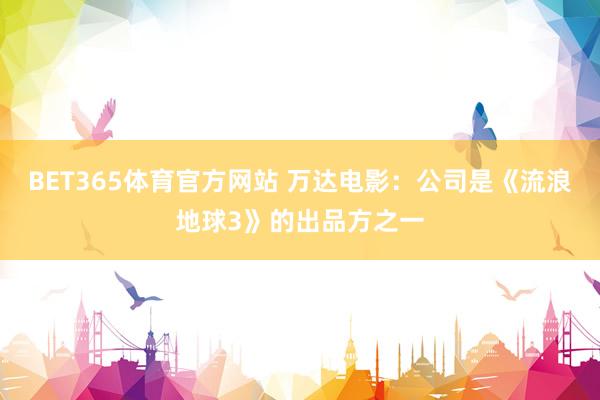 BET365体育官方网站 万达电影：公司是《流浪地球3》的出品方之一