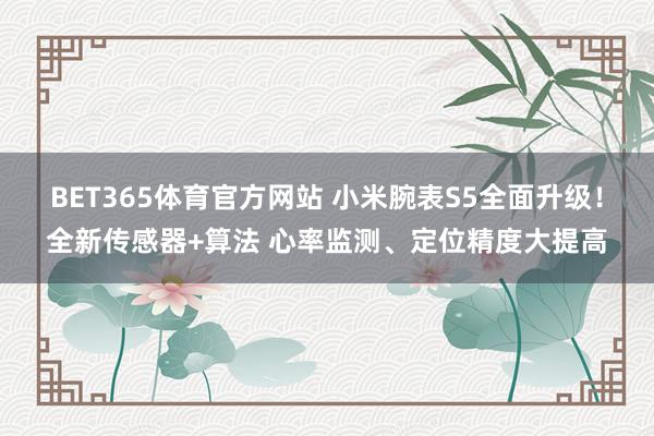 BET365体育官方网站 小米腕表S5全面升级！全新传感器+算法 心率监测、定位精度大提高