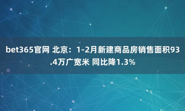 bet365官网 北京：1-2月新建商品房销售面积93.4万广宽米 同比降1.3%