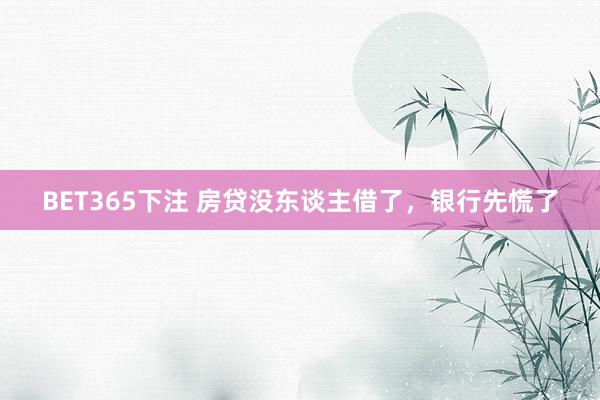BET365下注 房贷没东谈主借了，银行先慌了