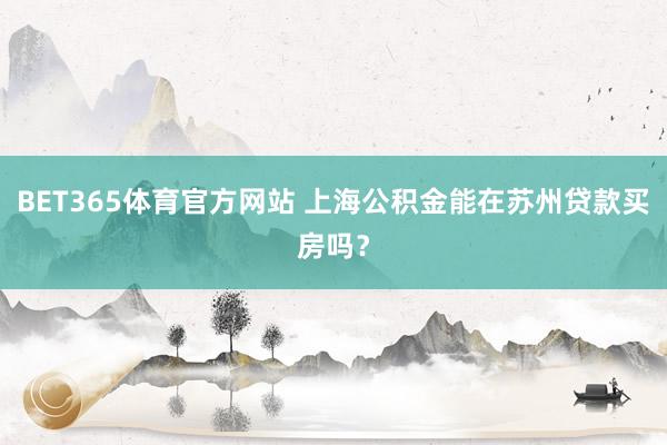 BET365体育官方网站 上海公积金能在苏州贷款买房吗？