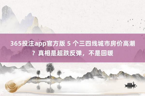 365投注app官方版 5 个三四线城市房价高潮？真相是超跌反弹，不是回暖