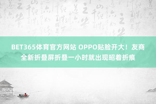 BET365体育官方网站 OPPO贴脸开大！友商全新折叠屏折叠一小时就出现昭着折痕