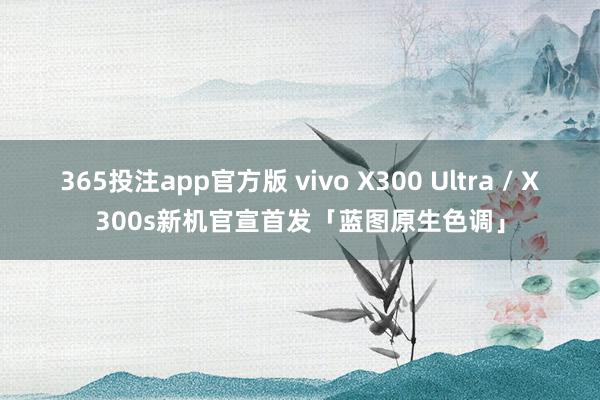 365投注app官方版 vivo X300 Ultra / X300s新机官宣首发「蓝图原生色调」