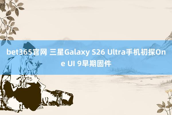 bet365官网 三星Galaxy S26 Ultra手机初探One UI 9早期固件