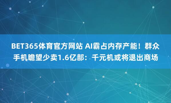 BET365体育官方网站 AI霸占内存产能！群众手机瞻望少卖1.6亿部：千元机或将退出商场