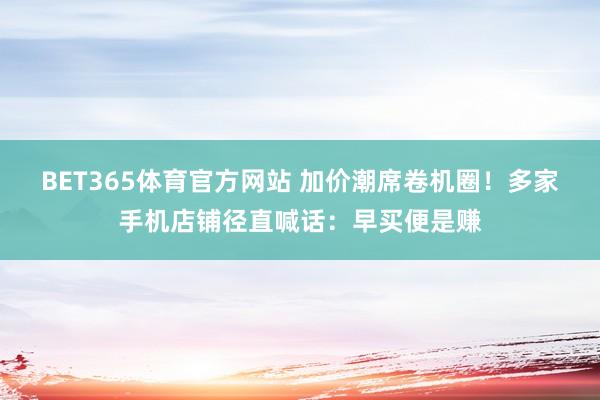 BET365体育官方网站 加价潮席卷机圈！多家手机店铺径直喊话：早买便是赚