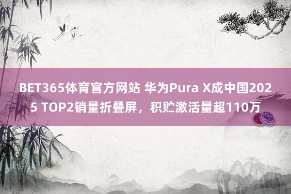 BET365体育官方网站 华为Pura X成中国2025 TOP2销量折叠屏，积贮激活量超110万