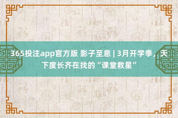 365投注app官方版 影子至意 | 3月开学季，天下度长齐在找的“课堂救星”