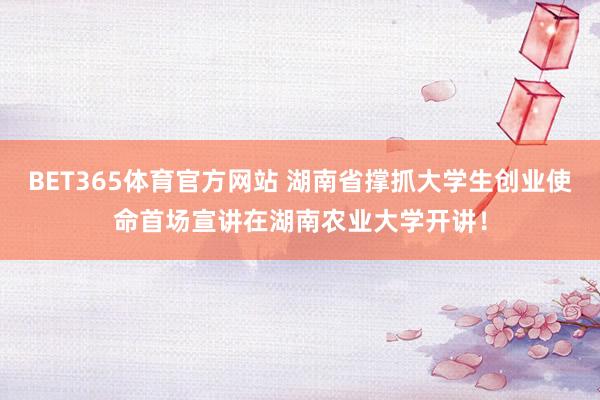 BET365体育官方网站 湖南省撑抓大学生创业使命首场宣讲在湖南农业大学开讲！