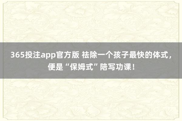 365投注app官方版 祛除一个孩子最快的体式，便是“保姆式”陪写功课！
