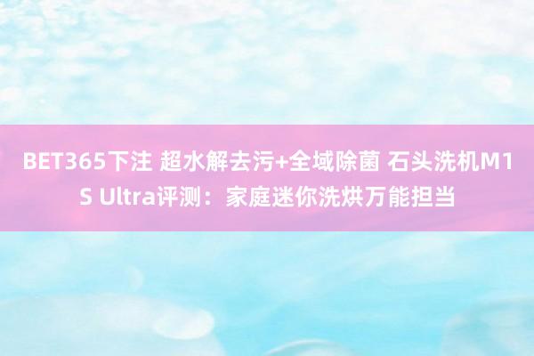 BET365下注 超水解去污+全域除菌 石头洗机M1S Ultra评测：家庭迷你洗烘万能担当