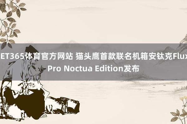 BET365体育官方网站 猫头鹰首款联名机箱安钛克Flux Pro Noctua Edition发布