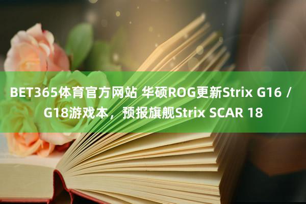 BET365体育官方网站 华硕ROG更新Strix G16 / G18游戏本，预报旗舰Strix SCAR 18