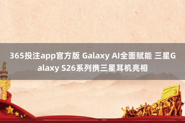 365投注app官方版 Galaxy AI全面赋能 三星Galaxy S26系列携三星耳机亮相