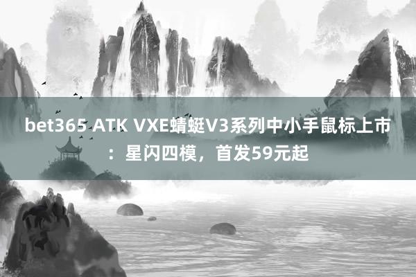 bet365 ATK VXE蜻蜓V3系列中小手鼠标上市：星闪四模，首发59元起
