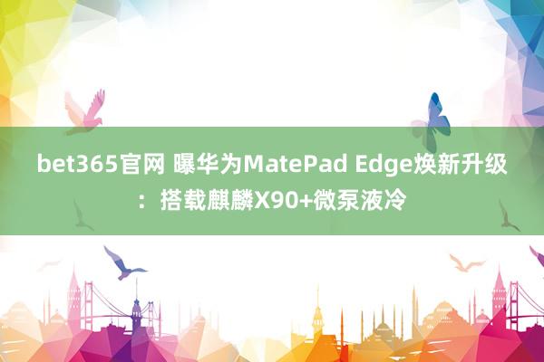 bet365官网 曝华为MatePad Edge焕新升级：搭载麒麟X90+微泵液冷