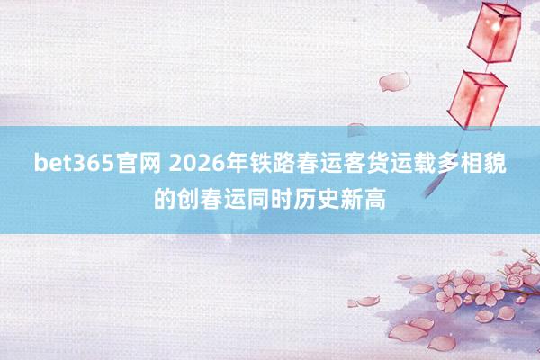 bet365官网 2026年铁路春运客货运载多相貌的创春运同时历史新高
