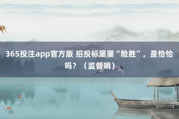 365投注app官方版 招投标屡屡“险胜”，是恰恰吗？（监督哨）