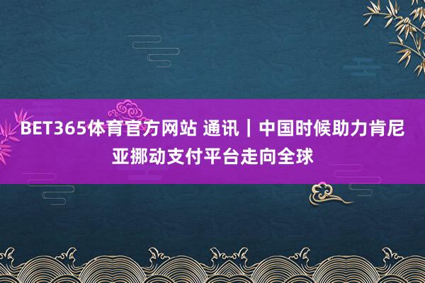 BET365体育官方网站 通讯｜中国时候助力肯尼亚挪动支付平台走向全球
