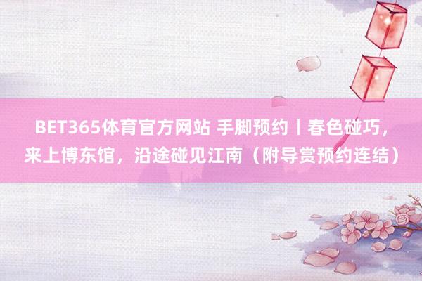BET365体育官方网站 手脚预约丨春色碰巧，来上博东馆，沿途碰见江南（附导赏预约连结）
