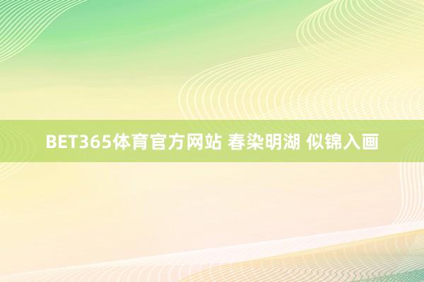 BET365体育官方网站 春染明湖 似锦入画