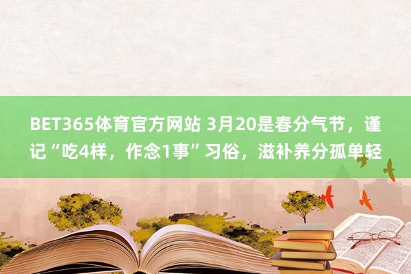 BET365体育官方网站 3月20是春分气节，谨记“吃4样，作念1事”习俗，滋补养分孤单轻