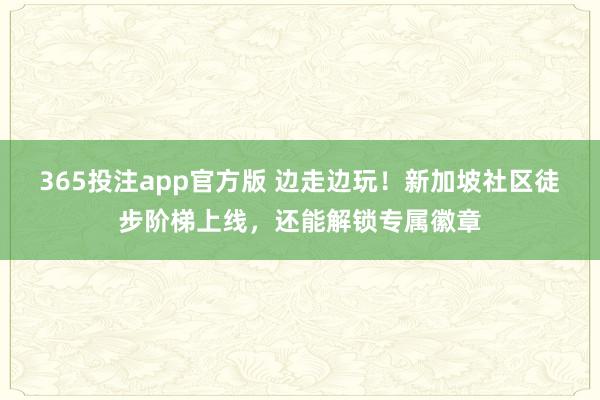 365投注app官方版 边走边玩！新加坡社区徒步阶梯上线，还能解锁专属徽章