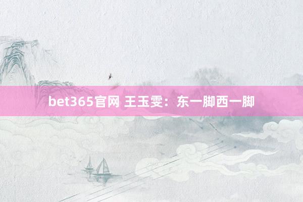 bet365官网 王玉雯：东一脚西一脚