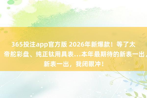 365投注app官方版 2026年新爆款！等了太久的白探1、帝舵彩盘、纯正钛用具表…本年最期待的新表一出，我闭眼冲！