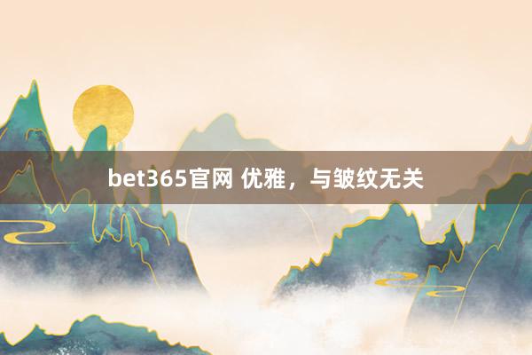 bet365官网 优雅，与皱纹无关