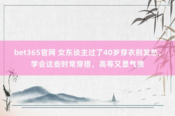 bet365官网 女东谈主过了40岁穿衣别发愁，学会这些时常穿搭，高等又显气质