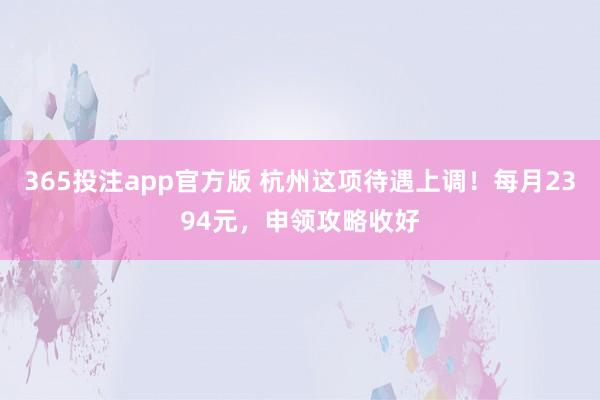 365投注app官方版 杭州这项待遇上调！每月2394元，申领攻略收好