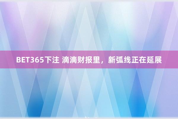BET365下注 滴滴财报里，新弧线正在延展