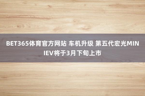 BET365体育官方网站 车机升级 第五代宏光MINIEV将于3月下旬上市