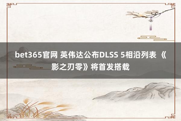 bet365官网 英伟达公布DLSS 5相沿列表 《影之刃零》将首发搭载