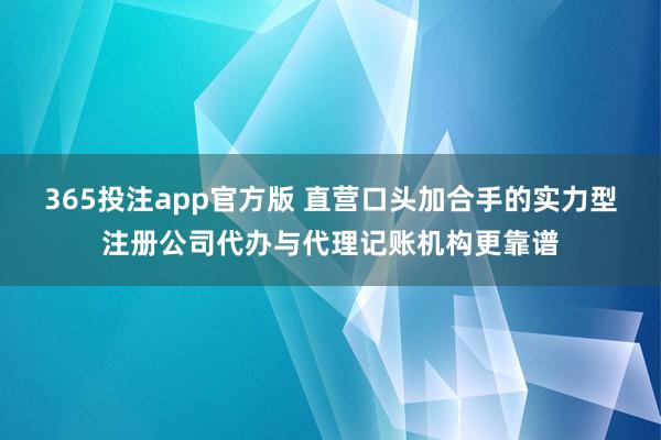 365投注app官方版 直营口头加合手的实力型注册公司代办与代理记账机构更靠谱