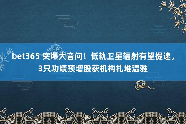 bet365 突爆大音问！低轨卫星辐射有望提速，3只功绩预增股获机构扎堆温雅