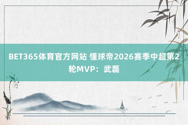 BET365体育官方网站 懂球帝2026赛季中超第2轮MVP：武磊