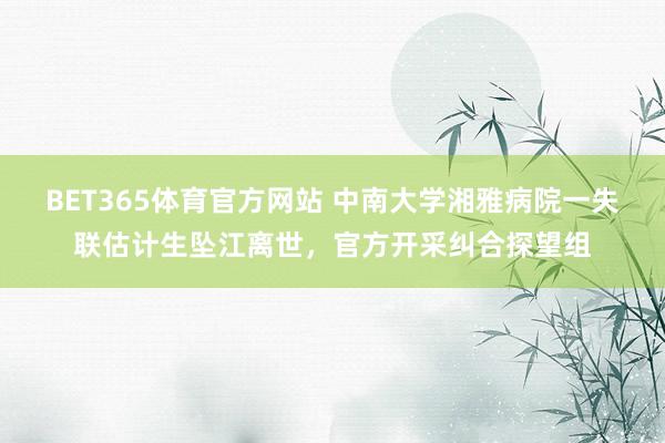 BET365体育官方网站 中南大学湘雅病院一失联估计生坠江离世，官方开采纠合探望组