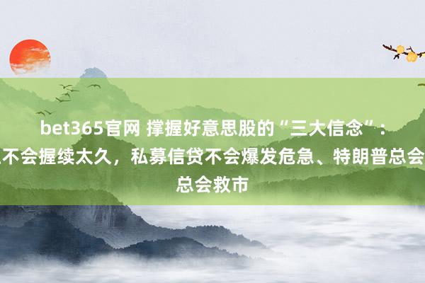 bet365官网 撑握好意思股的“三大信念”：接触不会握续太久，私募信贷不会爆发危急、特朗普总会救市