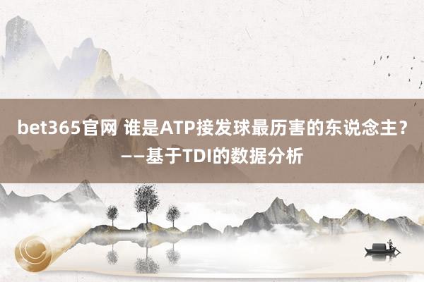 bet365官网 谁是ATP接发球最历害的东说念主？——基于TDI的数据分析