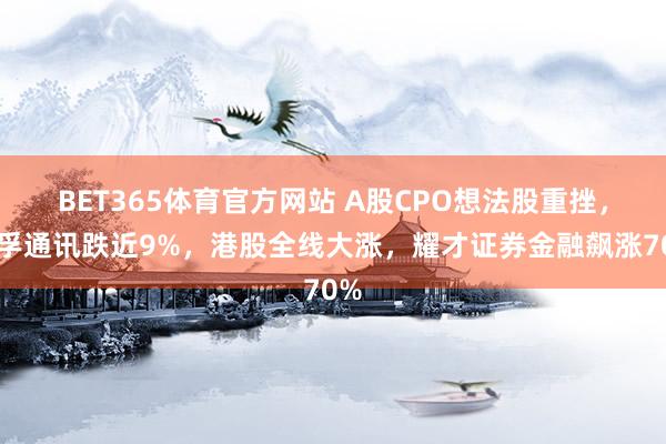 BET365体育官方网站 A股CPO想法股重挫，天孚通讯跌近9%，港股全线大涨，耀才证券金融飙涨70%