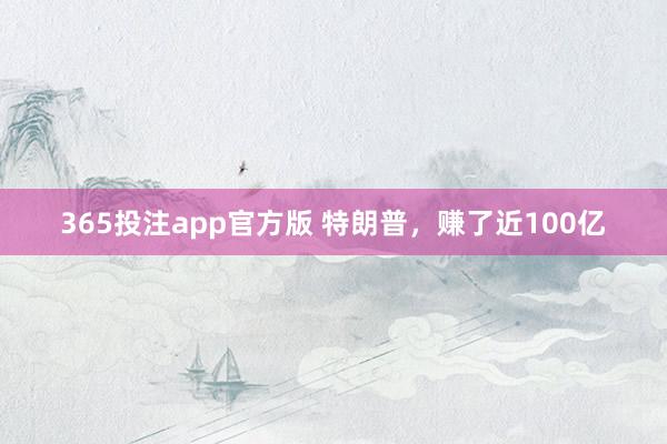 365投注app官方版 特朗普，赚了近100亿