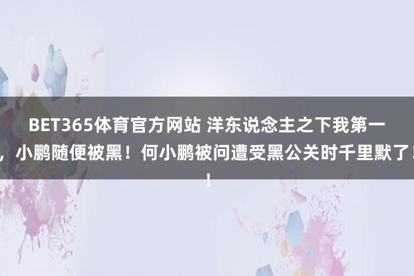 BET365体育官方网站 洋东说念主之下我第一，小鹏随便被黑！何小鹏被问遭受黑公关时千里默了！
