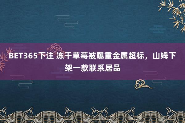 BET365下注 冻干草莓被曝重金属超标，山姆下架一款联系居品