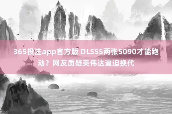 365投注app官方版 DLSS5两张5090才能跑动？网友质疑英伟达逼迫换代