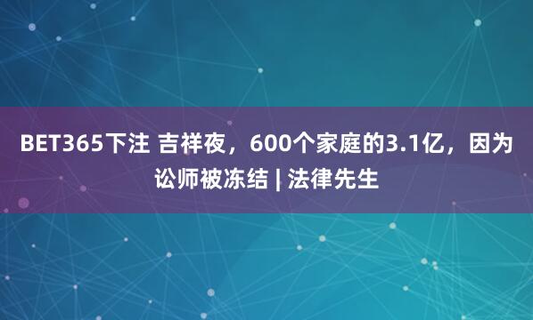 BET365下注 吉祥夜，600个家庭的3.1亿，因为讼师被冻结 | 法律先生